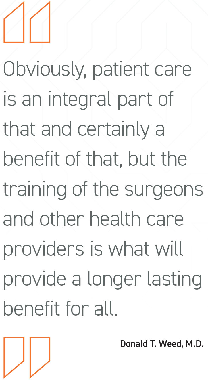 “Obviously, patient care is an integral part of that and certainly a benefit of that, but the training of the surgeons and other health care providers is what will provide a longer lasting benefit for all. - Donald T. Weed, M.D.
