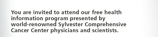 You are invited to attend our free health information program presented by world-renowned Syvester Comprehensive Cancer Center physicians and scientists.